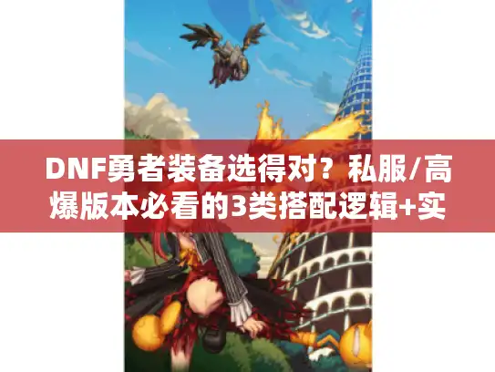DNF勇者装备选得对？私服/高爆版本必看的3类搭配逻辑+实战避坑