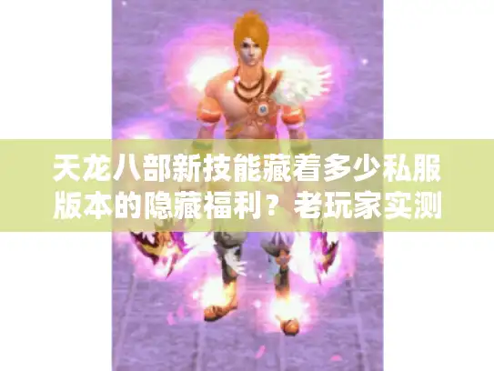 天龙八部新技能藏着多少私服版本的隐藏福利？老玩家实测拆解