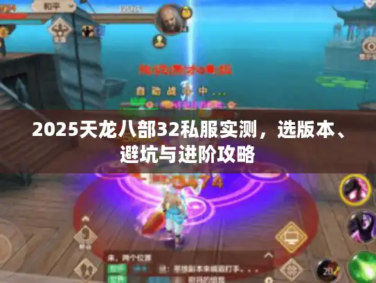 2025天龙八部32私服实测,选版本、避坑与进阶攻略 2025天龙八部32私服实测,选版本、避坑与进阶攻略