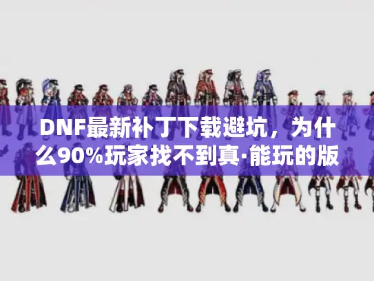 DNF最新补丁下载避坑，为什么90%玩家找不到真·能玩的版本？