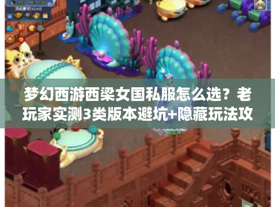 梦幻西游西梁女国私服怎么选？老玩家实测3类版本避坑+隐藏玩法攻略
