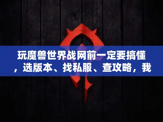 玩魔兽世界战网前一定要搞懂，选版本、找私服、查攻略，我用1000小时试错总结的3个真相