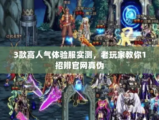 3款高人气体验服实测,老玩家教你1招辨官网真伪 3款高人气体验服实测,老玩家教你1招辨官网真伪