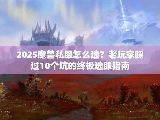 2025魔兽私服怎么选?老玩家踩过10个坑的终极选服指南 2025魔兽私服怎么选?老玩家踩过10个坑的终极选服指南