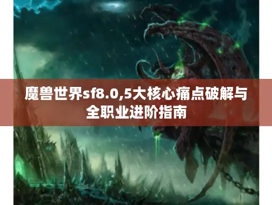 魔兽世界sf8.0,5大核心痛点破解与全职业进阶指南 魔兽世界sf8.0,5大核心痛点破解与全职业进阶指南