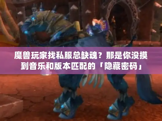 魔兽玩家找私服总缺魂？那是你没摸到音乐和版本匹配的「隐藏密码」
