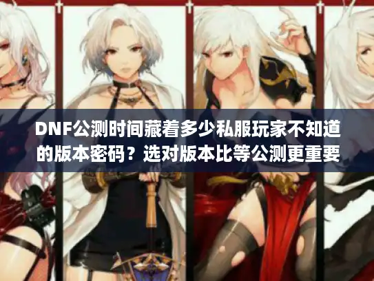 DNF公测时间藏着多少私服玩家不知道的版本密码?选对版本比等公测更重要 DNF公测时间藏着多少私服玩家不知道的版本密码?选对版本比等公测更重要