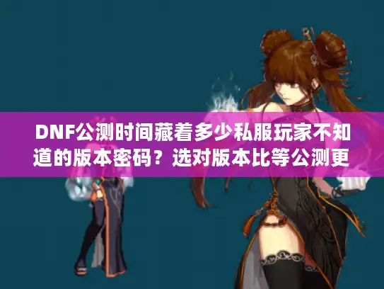 DNF公测时间藏着多少私服玩家不知道的版本密码?选对版本比等公测更重要 DNF公测时间藏着多少私服玩家不知道的版本密码?选对版本比等公测更重要