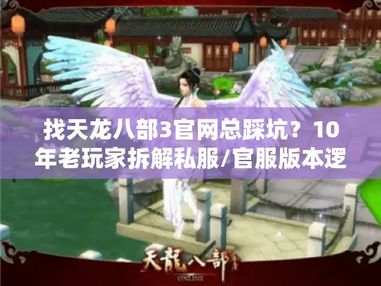 找天龙八部3官网总踩坑？10年老玩家拆解私服/官服版本逻辑，附最新攻略清单