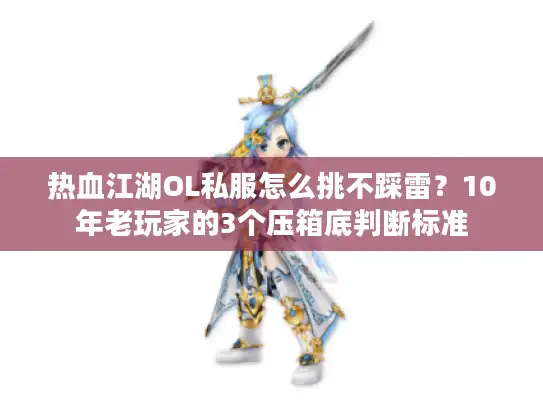热血江湖OL私服怎么挑不踩雷？10年老玩家的3个压箱底判断标准