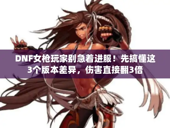 DNF女枪玩家别急着进服！先搞懂这3个版本差异，伤害直接翻3倍