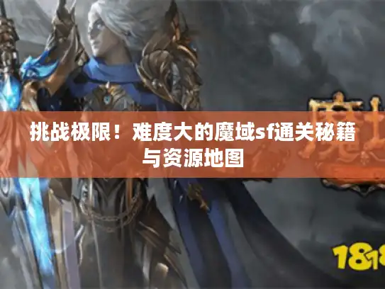 挑战极限！难度大的魔域sf通关秘籍与资源地图