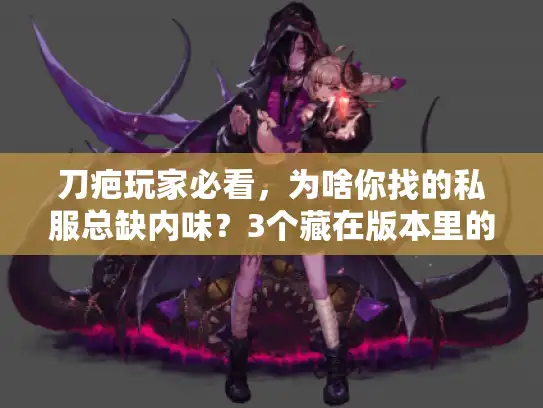 刀疤玩家必看，为啥你找的私服总缺内味？3个藏在版本里的关键细节