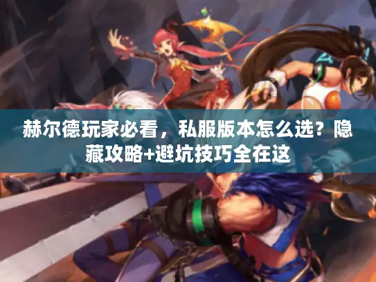 赫尔德玩家必看，私服版本怎么选？隐藏攻略+避坑技巧全在这