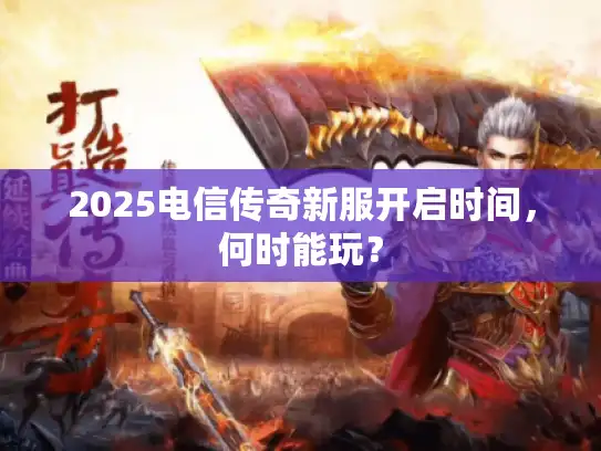 2025电信传奇新服开启时间,何时能玩? 2025电信传奇新服开启时间,何时能玩?