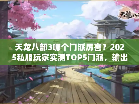 天龙八部3哪个门派厉害？2025私服玩家实测TOP5门派，输出/生存/操作门槛全解析