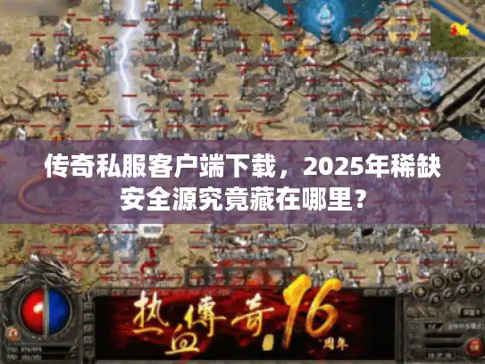传奇私服客户端下载，2025年稀缺安全源究竟藏在哪里？