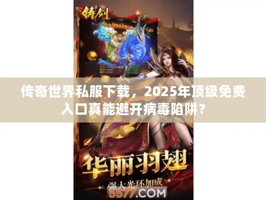 传奇世界私服下载，2025年顶级免费入口真能避开病毒陷阱？