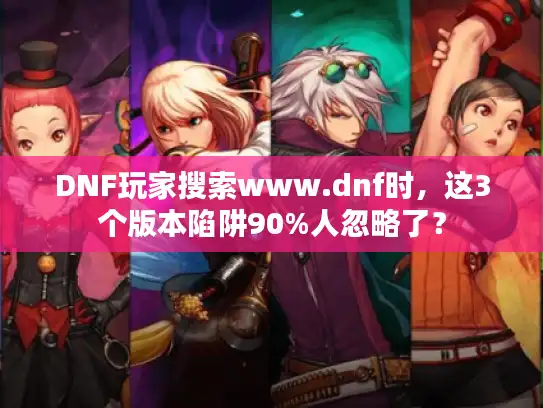 DNF玩家搜索www.dnf时，这3个版本陷阱90%人忽略了？