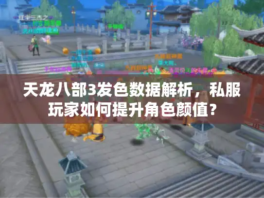 天龙八部3发色数据解析，私服玩家如何提升角色颜值？