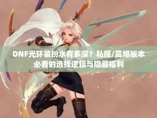 DNF光环装扮水有多深?私服/高爆版本必看的选择逻辑与隐藏福利 DNF光环装扮水有多深?私服/高爆版本必看的选择逻辑与隐藏福利