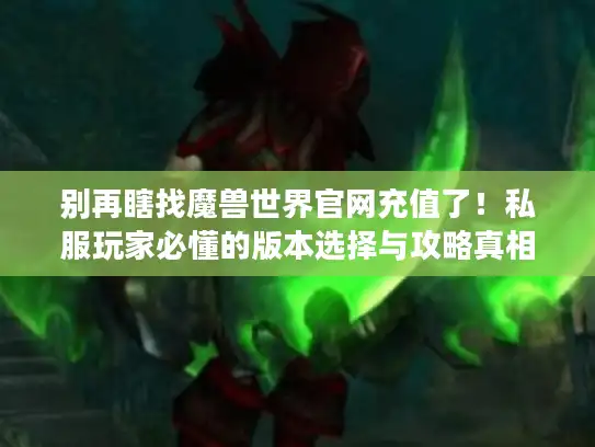 别再瞎找魔兽世界官网充值了!私服玩家必懂的版本选择与攻略真相 别再瞎找魔兽世界官网充值了!私服玩家必懂的版本选择与攻略真相