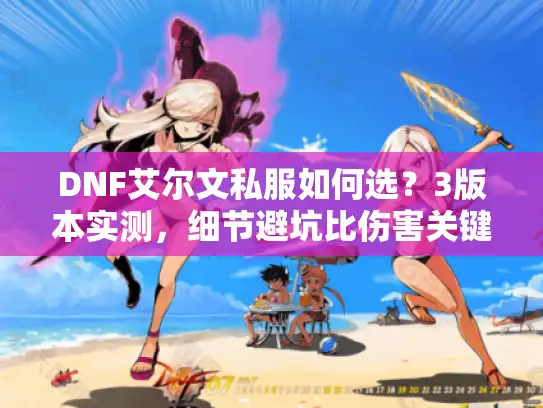 DNF艾尔文私服如何选？3版本实测，细节避坑比伤害关键