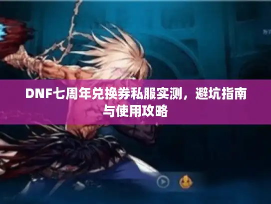 DNF七周年兑换券私服实测,避坑指南与使用攻略 DNF七周年兑换券私服实测,避坑指南与使用攻略