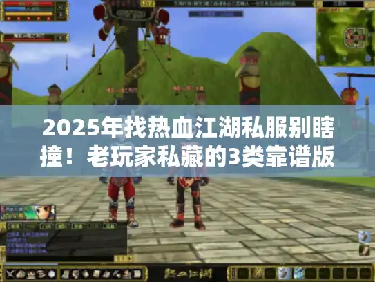 2025年找热血江湖私服别瞎撞！老玩家私藏的3类靠谱版本+隐藏攻略