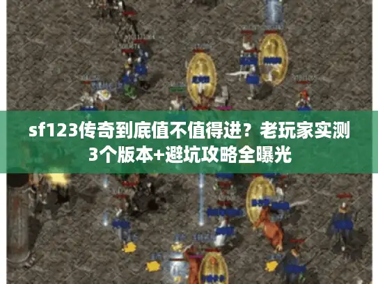 sf123传奇到底值不值得进？老玩家实测3个版本+避坑攻略全曝光