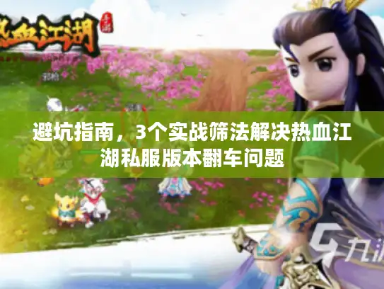 避坑指南,3个实战筛法解决热血江湖私服版本翻车问题 避坑指南,3个实战筛法解决热血江湖私服版本翻车问题