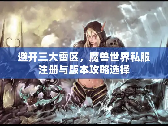 避开三大雷区，魔兽世界私服注册与版本攻略选择