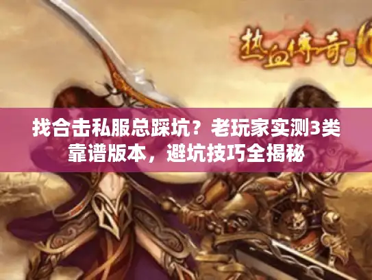 找合击私服总踩坑？老玩家实测3类靠谱版本，避坑技巧全揭秘