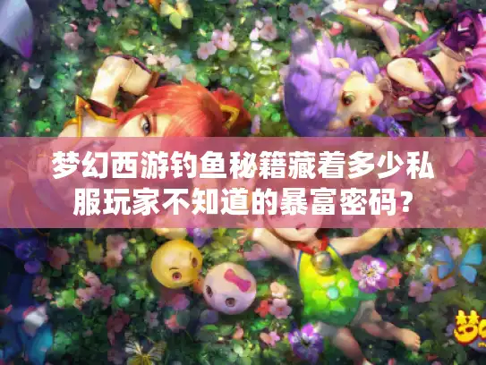 梦幻西游钓鱼秘籍藏着多少私服玩家不知道的暴富密码? 梦幻西游钓鱼秘籍藏着多少私服玩家不知道的暴富密码?