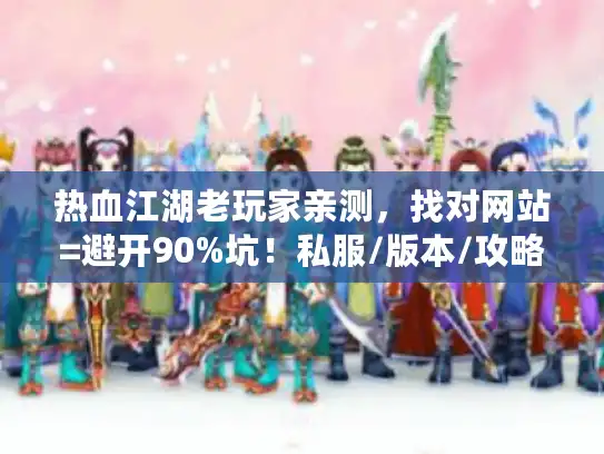 热血江湖老玩家亲测，找对网站=避开90%坑！私服/版本/攻略怎么选不踩雷？