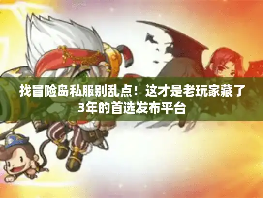 找冒险岛私服别乱点！这才是老玩家藏了3年的首选发布平台