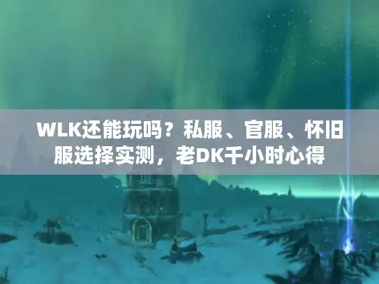 WLK还能玩吗?私服、官服、怀旧服选择实测,老DK千小时心得 WLK还能玩吗?私服、官服、怀旧服选择实测,老DK千小时心得