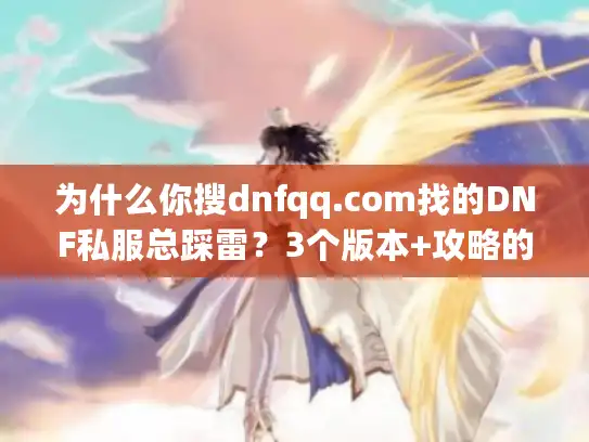为什么你搜dnfqq.com找的DNF私服总踩雷？3个版本+攻略的避坑逻辑我用100小时试出来了