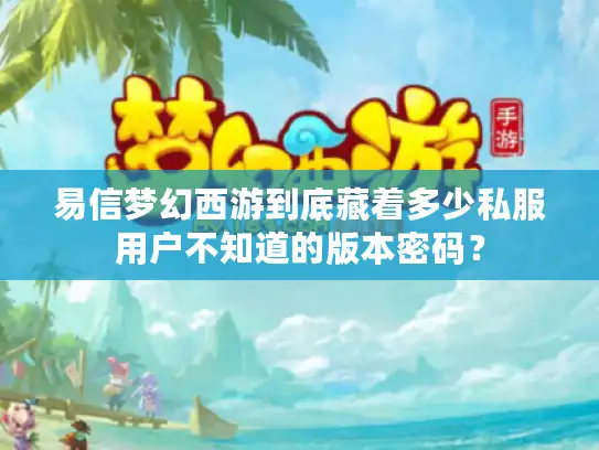 易信梦幻西游到底藏着多少私服用户不知道的版本密码？