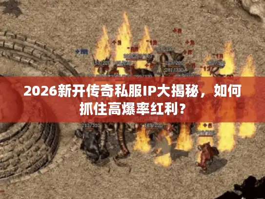 2026新开传奇私服IP大揭秘，如何抓住高爆率红利？