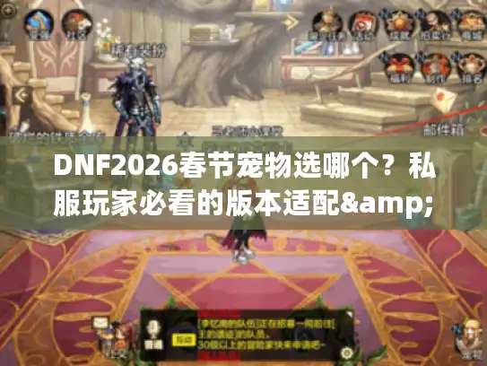 DNF2026春节宠物选哪个？私服玩家必看的版本适配&强度实测攻略