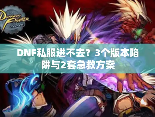 DNF私服进不去？3个版本陷阱与2套急救方案