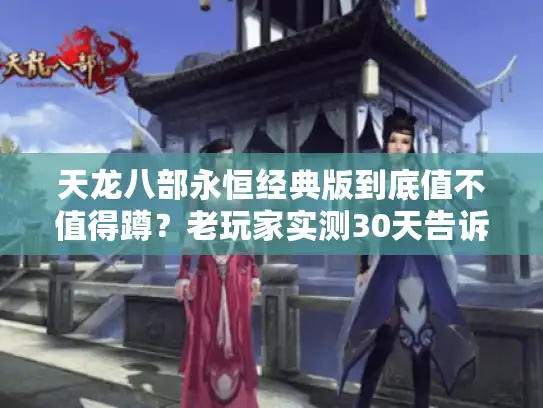 天龙八部永恒经典版到底值不值得蹲？老玩家实测30天告诉你私服与官服的核心差距