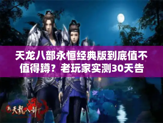 天龙八部永恒经典版到底值不值得蹲？老玩家实测30天告诉你私服与官服的核心差距