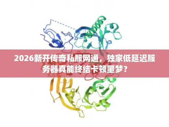2026新开传奇私服网通，独家低延迟服务器真能终结卡顿噩梦？