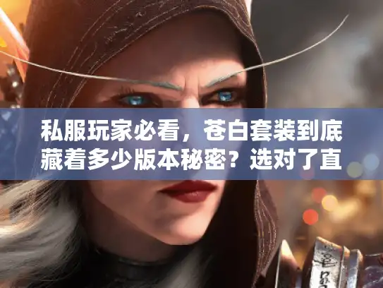 私服玩家必看，苍白套装到底藏着多少版本秘密？选对了直接爽到版本毕业