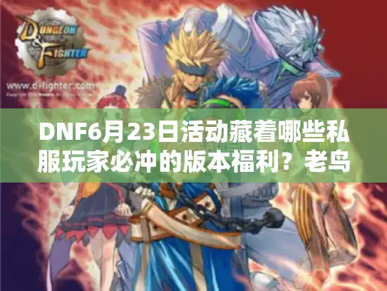 DNF6月23日活动藏着哪些私服玩家必冲的版本福利？老鸟实测帮你避坑