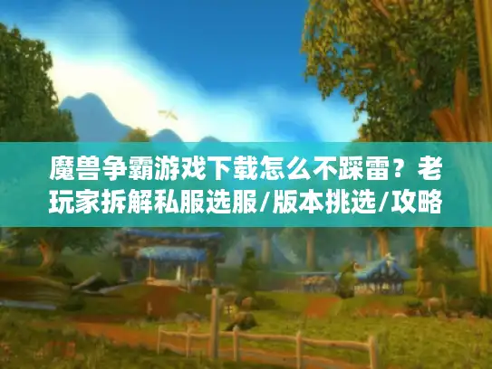 魔兽争霸游戏下载怎么不踩雷？老玩家拆解私服选服/版本挑选/攻略获取的3个关键