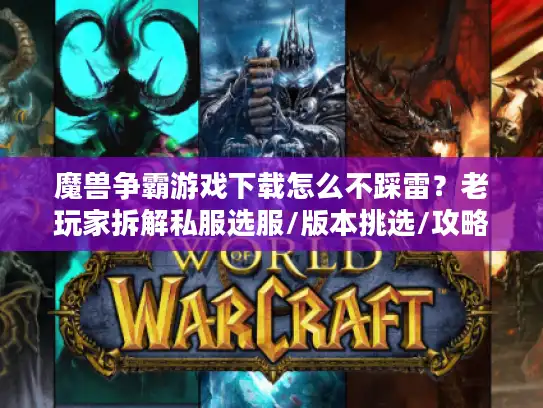 魔兽争霸游戏下载怎么不踩雷？老玩家拆解私服选服/版本挑选/攻略获取的3个关键