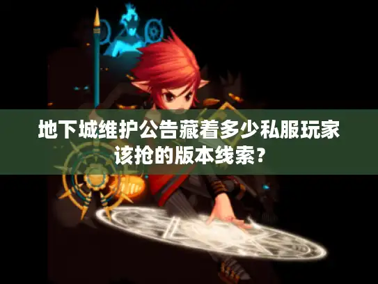 地下城维护公告藏着多少私服玩家该抢的版本线索？